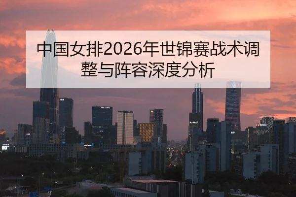 中国女排2026年世锦赛战术调整与阵容深度分析