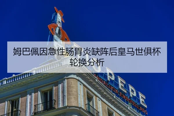 姆巴佩因急性肠胃炎缺阵后皇马世俱杯轮换分析