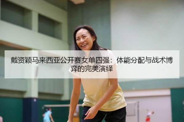 戴资颖马来西亚公开赛女单四强：体能分配与战术博弈的完美演绎