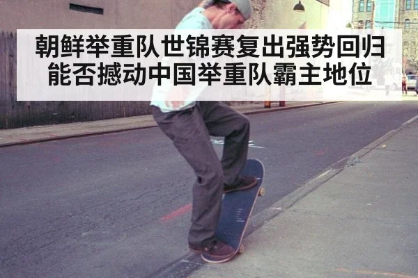 朝鲜举重队世锦赛复出强势回归能否撼动中国举重队霸主地位