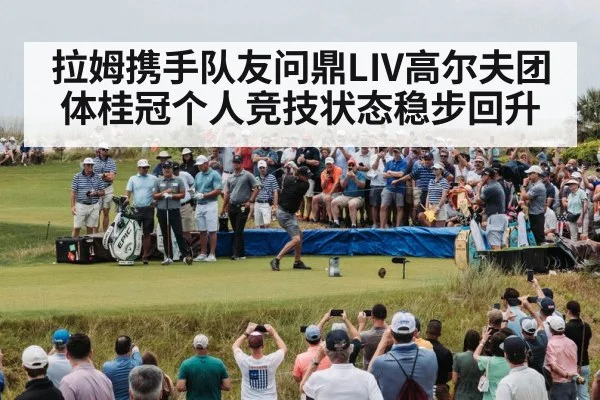 拉姆携手队友问鼎LIV高尔夫团体桂冠个人竞技状态稳步回升
