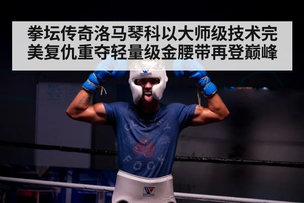拳坛传奇洛马琴科以大师级技术完美复仇重夺轻量级金腰带再登巅峰
