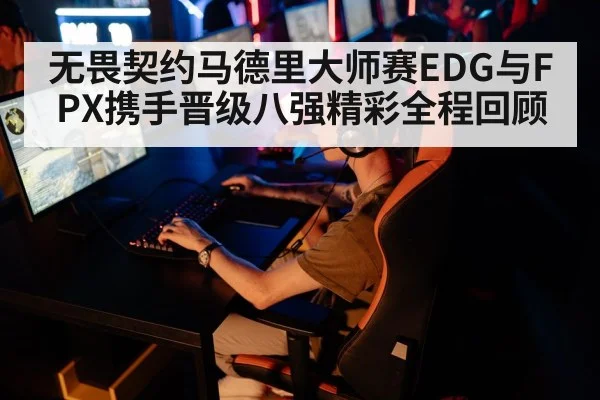 无畏契约马德里大师赛EDG与FPX携手晋级八强精彩全程回顾